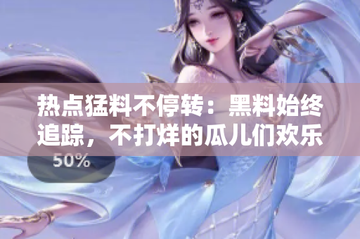 熱點(diǎn)猛料不停轉(zhuǎn)：黑料始終追蹤，不打烊的瓜兒們歡樂(lè)暑假
