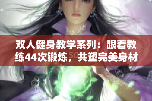 雙人健身教學(xué)系列：跟著教練44次鍛煉，共塑完美身材