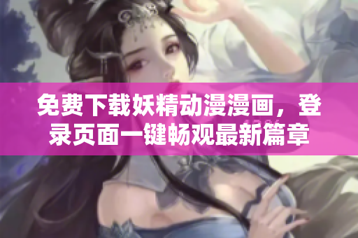 免費下載妖精動漫漫畫，登錄頁面一鍵暢觀最新篇章