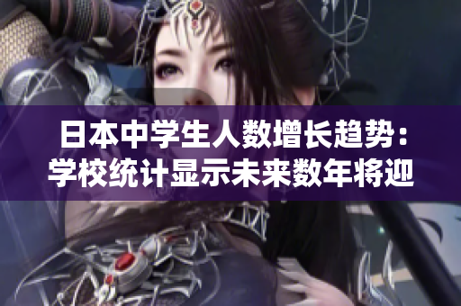 日本中學生人數(shù)增長趨勢：學校統(tǒng)計顯示未來數(shù)年將迎來持續(xù)增長