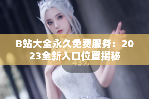 B站大全永久免費服務：2023全新入口位置揭秘