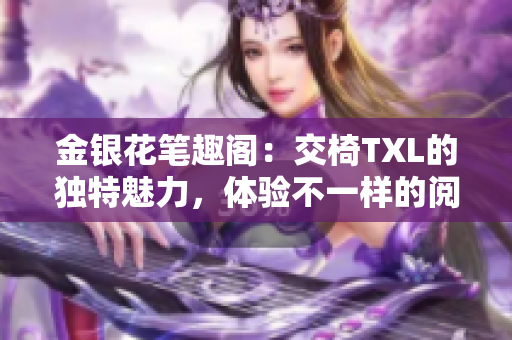 金銀花筆趣閣：交椅TXL的獨(dú)特魅力，體驗(yàn)不一樣的閱讀樂(lè)趣！