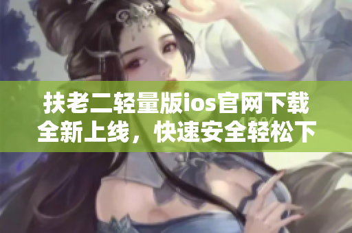 扶老二輕量版ios官網(wǎng)下載全新上線，快速安全輕松下載！