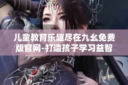 兒童教育樂(lè)趣盡在九幺免費(fèi)版官網(wǎng)-打造孩子學(xué)習(xí)益智的樂(lè)園