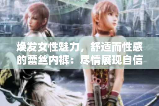煥發(fā)女性魅力，舒適而性感的蕾絲內(nèi)褲：盡情展現(xiàn)自信優(yōu)雅