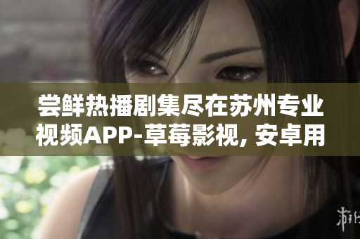嘗鮮熱播劇集盡在蘇州專業(yè)視頻APP-草莓影視, 安卓用戶下載安裝立享無(wú)限暢觀