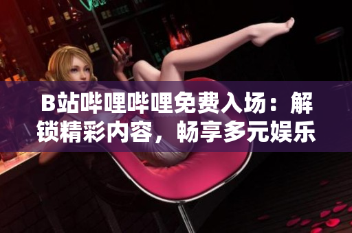 B站嗶哩嗶哩免費入場：解鎖精彩內(nèi)容，暢享多元娛樂體驗！