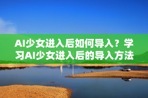 AI少女進(jìn)入后如何導(dǎo)入？學(xué)習(xí)AI少女進(jìn)入后的導(dǎo)入方法