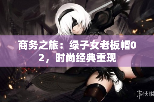 商務(wù)之旅：綠子女老板帽02，時尚經(jīng)典重現(xiàn)