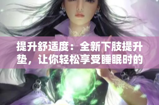 提升舒適度：全新下肢提升墊，讓你輕松享受睡眠時的舒適體驗