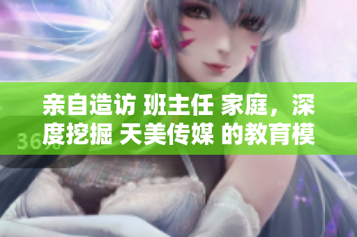親自造訪 班主任 家庭，深度挖掘 天美傳媒 的教育模式
