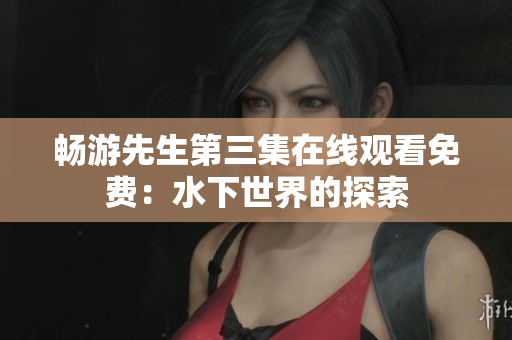 暢游先生第三集在線觀看免費：水下世界的探索