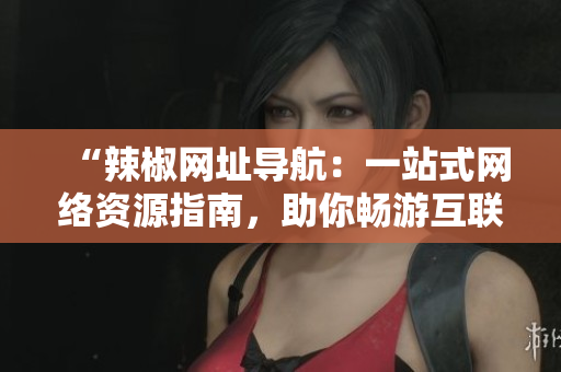 “辣椒網(wǎng)址導(dǎo)航：一站式網(wǎng)絡(luò)資源指南，助你暢游互聯(lián)網(wǎng)世界！”