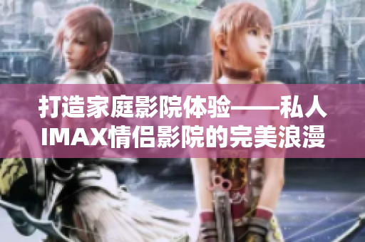打造家庭影院體驗(yàn)——私人IMAX情侶影院的完美浪漫氛圍