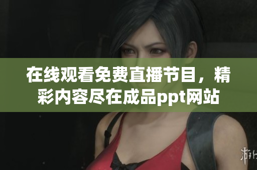在線觀看免費直播節(jié)目，精彩內(nèi)容盡在成品ppt網(wǎng)站
