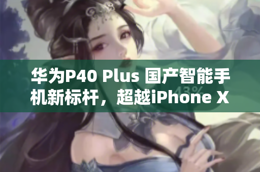 華為P40 Plus 國產(chǎn)智能手機(jī)新標(biāo)桿，超越iPhone XS Max