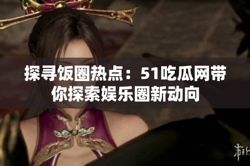 探尋飯圈熱點：51吃瓜網(wǎng)帶你探索娛樂圈新動向
