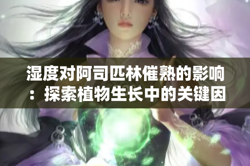 濕度對阿司匹林催熟的影響：探索植物生長中的關(guān)鍵因素