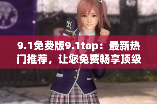 9.1免費(fèi)版9.1top：最新熱門推薦，讓您免費(fèi)暢享頂級(jí)體驗(yàn)