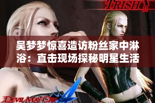 吳夢(mèng)夢(mèng)驚喜造訪粉絲家中淋?。褐睋衄F(xiàn)場(chǎng)探秘明星生活！