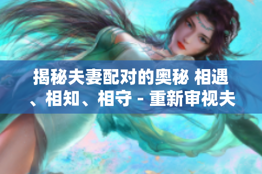 揭秘夫妻配對(duì)的奧秘 相遇、相知、相守 - 重新審視夫妻關(guān)系的形成