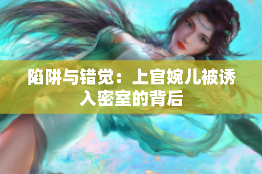 陷阱與錯覺：上官婉兒被誘入密室的背后