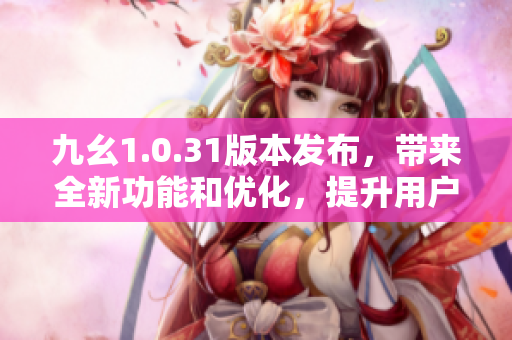 九幺1.0.31版本發(fā)布，帶來全新功能和優(yōu)化，提升用戶體驗(yàn)