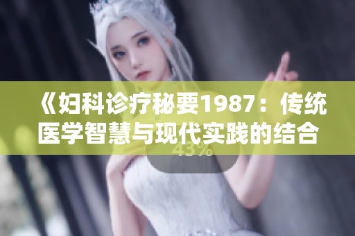 《婦科診療秘要1987：傳統(tǒng)醫(yī)學(xué)智慧與現(xiàn)代實(shí)踐的結(jié)合》