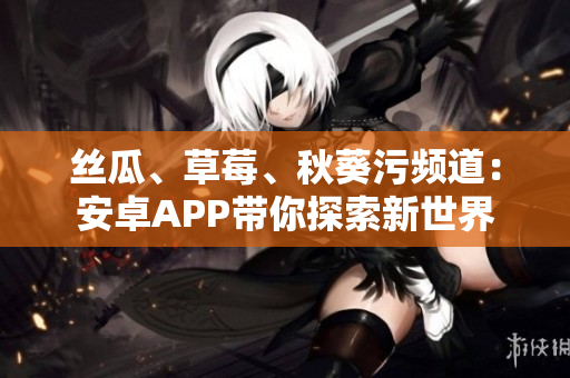 絲瓜、草莓、秋葵污頻道：安卓APP帶你探索新世界