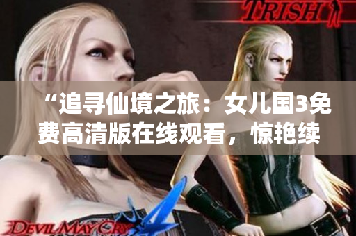 “追尋仙境之旅：女兒國(guó)3免費(fèi)高清版在線觀看，驚艷續(xù)集盡攬仙俠風(fēng)情！”