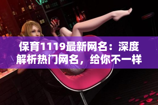保育1119最新網(wǎng)名：深度解析熱門(mén)網(wǎng)名，給你不一樣的個(gè)性化選擇
