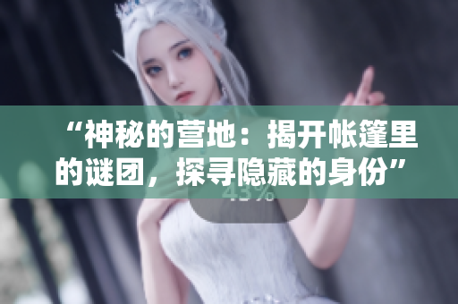 “神秘的營地：揭開帳篷里的謎團，探尋隱藏的身份”