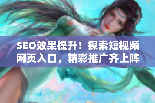 SEO效果提升！探索短視頻網(wǎng)頁入口，精彩推廣齊上陣