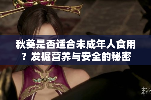 秋葵是否適合未成年人食用？發(fā)掘營養(yǎng)與安全的秘密