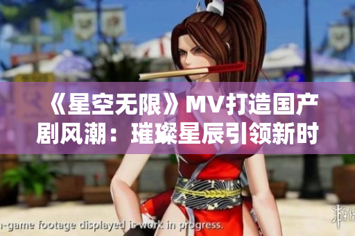 《星空無限》MV打造國產(chǎn)劇風(fēng)潮：璀璨星辰引領(lǐng)新時(shí)代劇情情節(jié)