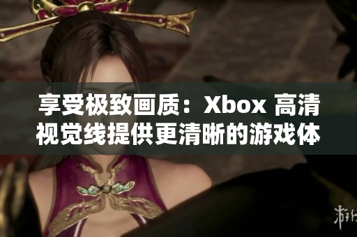 享受極致畫質(zhì)：Xbox 高清視覺線提供更清晰的游戲體驗