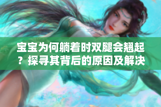 寶寶為何躺著時(shí)雙腿會(huì)翹起？探尋其背后的原因及解決方法