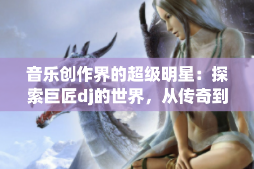音樂創(chuàng)作界的超級明星：探索巨匠dj的世界，從傳奇到現(xiàn)實(shí)的轉(zhuǎn)變