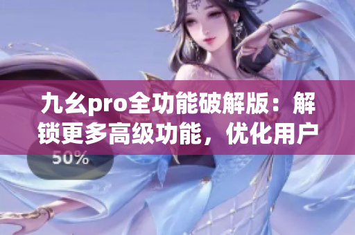 九幺pro全功能破解版：解鎖更多高級功能，優(yōu)化用戶體驗(yàn)