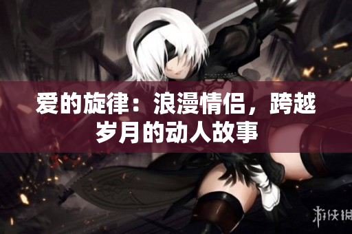 愛(ài)的旋律：浪漫情侶，跨越歲月的動(dòng)人故事