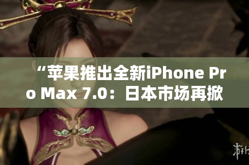 “蘋果推出全新iPhone Pro Max 7.0：日本市場(chǎng)再掀熱潮！”