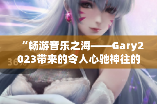 “暢游音樂之海——Gary2023帶來的令人心馳神往的音樂旅程”