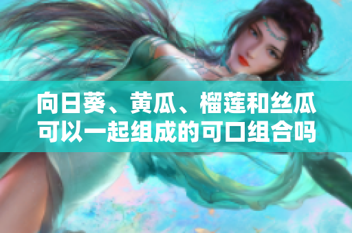 向日葵、黃瓜、榴蓮和絲瓜可以一起組成的可口組合嗎？