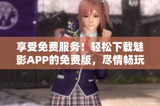 享受免費(fèi)服務(wù)！輕松下載魅影APP的免費(fèi)版，盡情暢玩