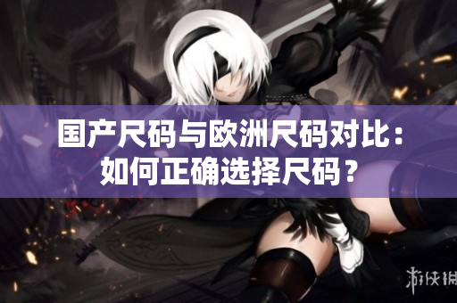 國產(chǎn)尺碼與歐洲尺碼對(duì)比：如何正確選擇尺碼？