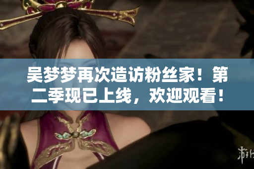吳夢夢再次造訪粉絲家！第二季現(xiàn)已上線，歡迎觀看！