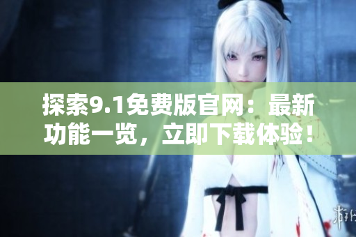 探索9.1免費(fèi)版官網(wǎng)：最新功能一覽，立即下載體驗(yàn)！