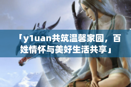 「y1uan共筑溫馨家園，百姓情懷與美好生活共享」