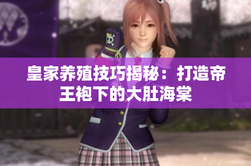皇家養(yǎng)殖技巧揭秘：打造帝王袍下的大肚海棠