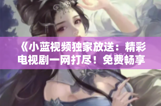 《小藍視頻獨家放送：精彩電視劇一網(wǎng)打盡！免費暢享，盡在你的指尖》